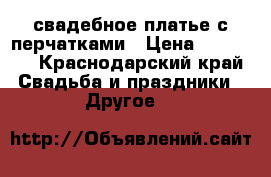 свадебное платье с перчатками › Цена ­ 10 000 - Краснодарский край Свадьба и праздники » Другое   